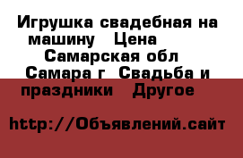 Игрушка свадебная на машину › Цена ­ 500 - Самарская обл., Самара г. Свадьба и праздники » Другое   